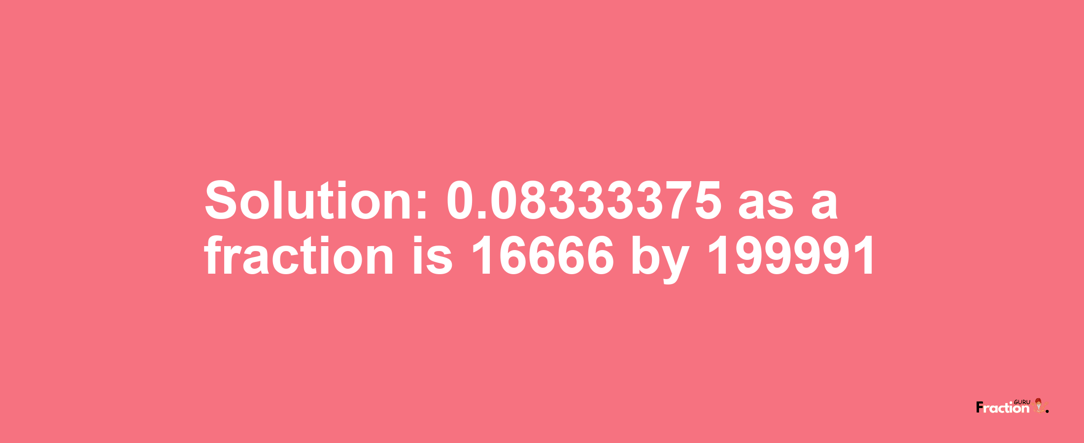 Solution:0.08333375 as a fraction is 16666/199991